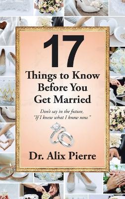 17 Things to Know Before You Get Married: Don't Say in the Future, "If I Knew What I Know Now." - Alix Pierre - cover