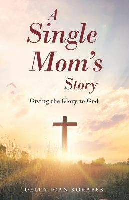 A Single Mom's Story: Giving the Glory to God - Della Joan Korabek - cover