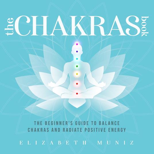 Chakras Book, The: The Beginner's Guide to Balance Chakras and Radiate Positive Energy