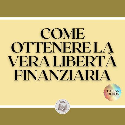 COME OTTENERE LA VERA LIBERTÀ FINANZIARIA