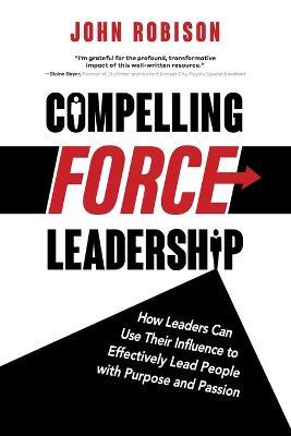 Compelling Force Leadership: How Leaders Can Use Their Influence to Effectively Lead People with Purpose and Passion - John Robison - cover