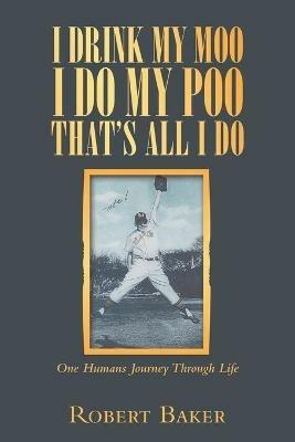 I Drink My Moo I Do My Poo That's All I Do: One Humans Journey Through Life - Robert Baker - cover