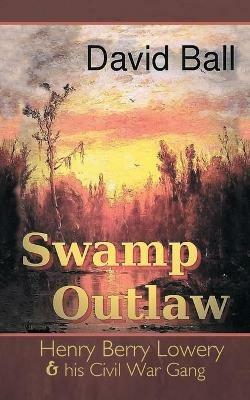 Swamp Outlaw: Henry Berry Lowery and His Civil War Gang - David Ball - cover