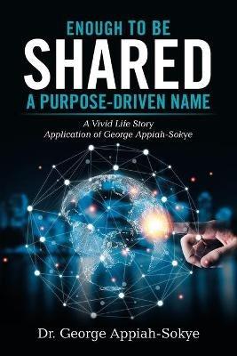 Enough to Be Shared: a Purpose-Driven Name: A Vivid Life Story Application of George Appiah-Sokye - George Appiah-Sokye - cover