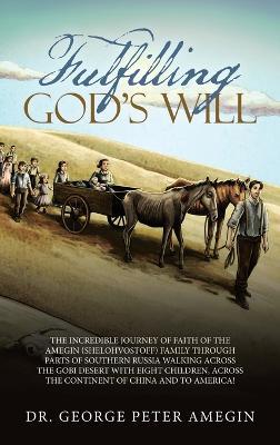 Fulfilling God's Will: The Incredible Journey of Faith of the Amegin (Shelohvostoff) Family Through Parts of Southern Russia Walking Across the Gobi Desert with Eight Children, Across the Continent of China and to America! - George Peter Amegin - cover