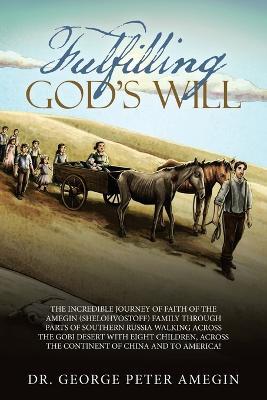 Fulfilling God's Will: The Incredible Journey of Faith of the Amegin (Shelohvostoff) Family Through Parts of Southern Russia Walking Across the Gobi Desert with Eight Children, Across the Continent of China and to America! - George Peter Amegin - cover