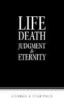 Life Death Judgment & Eternity - George E Pfautsch - cover