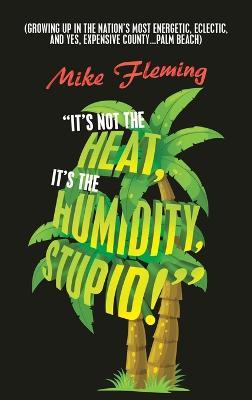 "It's Not the Heat, It's the Humidity, Stupid!": (Growing up in the Nation's Most Energetic, Eclectic, and Yes, Expensive County...Palm Beach) - Mike Fleming - cover