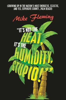 "It's Not the Heat, It's the Humidity, Stupid!": (Growing up in the Nation's Most Energetic, Eclectic, and Yes, Expensive County...Palm Beach) - Mike Fleming - cover