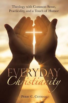 Everyday Christianity: Theology with Common Sense, Practicality, and a Touch of Humor - Perry C Cotham - cover