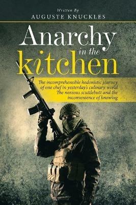 Anarchy in the Kitchen: The Incomprehensible Hedonistic Journey of One Chef in Yesterday's Culinary World the Noxious Scuttlebutt and the Inconvenience of Knowing - Auguste Knuckles - cover
