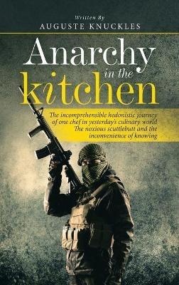 Anarchy in the Kitchen: The Incomprehensible Hedonistic Journey of One Chef in Yesterday's Culinary World the Noxious Scuttlebutt and the Inconvenience of Knowing - Auguste Knuckles - cover