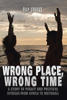 Wrong Place, Wrong Time: A Story of Piracy and Political Intrigue from Africa to Whitehall - Ray Crowe - cover