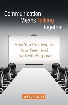 Communication Means Talking Together: How You Can Inspire Your Team and Lead with Purpose - Arjun Buxi - cover
