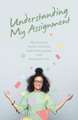 Understanding My Assignment: My Journey on Raising Champions, Trusting the Process, and Finding Who I Am. - Dorian L Evans - cover