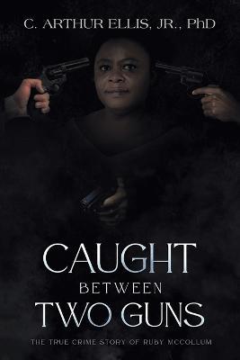 Caught Between Two Guns: The True Crime Story of Ruby Mccollum - C Arthur Ellis - cover