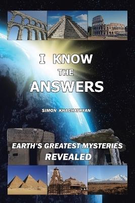 I Know the Answers: Earth's Greatest Mysteries Revealed - Simon Khachatryan - cover