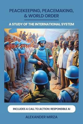 Peacekeeping, Peacemaking, & World Order: A Study of the International System - Alexander Mirza - cover