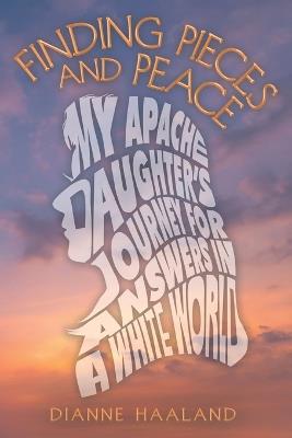 Finding Pieces and Peace: My Apache Daughter's Journey for Answers in a White World - Dianne Haaland - cover