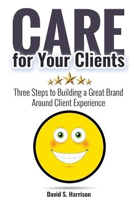 CARE for Your Clients: Three Steps to Building a Great Brand Around Client Experience - David S Harrison - cover