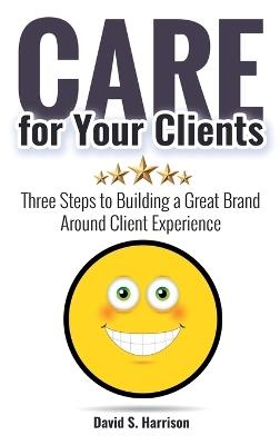 CARE for Your Clients: Three Steps to Building a Great Brand Around Client Experience - David S Harrison - cover