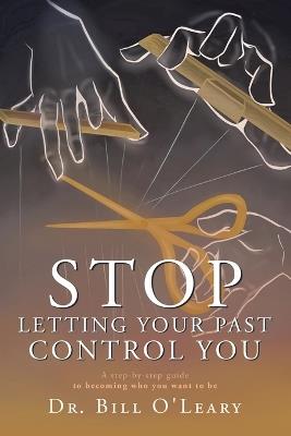 Stop Letting Your Past Control You: A step-by-step guide to becoming who you want to be - Bill O'Leary - cover