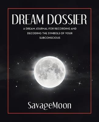 Dream Dossier: A Dream Journal for Recording and Decoding the Symbols of Your Subconscious - Savagemoon - cover