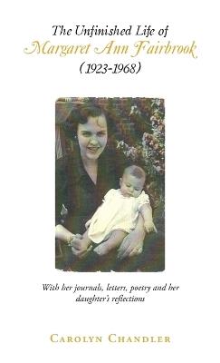 The Unfinished Life of Margaret Ann Fairbrook (1923-1968): With her journals, letters, poetry and her daughter's reflections - Carolyn Chandler - cover