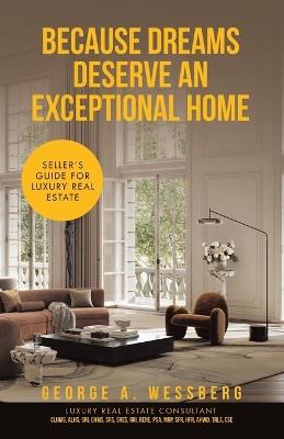 Because Dreams Deserve an Exceptional Home: Seller's Guide for Luxury Real Estate - George A Wessberg - cover