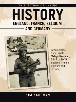 This Method of Making History England, France, Belgium and Germany: Letters Home from Private Melvyn Kaufman, 1943 to 1945 England, France, Belgium and Germany - Kim Kaufman - cover