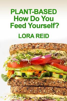 PLANT-BASED How Do You Feed Yourself? - Lora Reid - cover