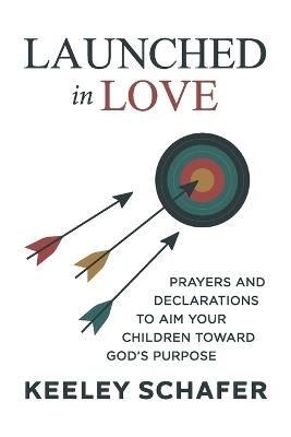 Launched in Love: Prayers and Declarations to Aim Your Children Toward God's Purpose - Keeley Schafer - cover