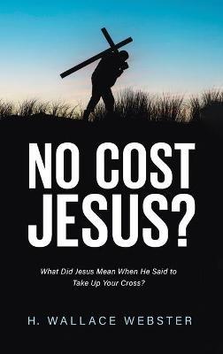 No Cost Jesus?: What Did Jesus Mean When He Said to Take Up Your Cross? - H Wallace Webster - cover
