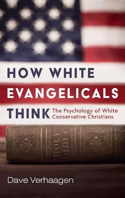 How White Evangelicals Think: The Psychology of White Conservative Christians - Dave Verhaagen - cover
