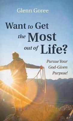 Want to Get the Most Out of Life?: Pursue Your God-Given Purpose! - Glenn Goree - cover