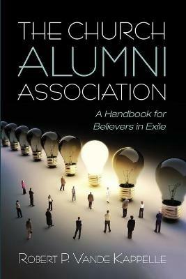 The Church Alumni Association: A Handbook for Believers in Exile - Robert P Vande Kappelle - cover