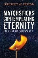 Matchsticks Contemplating Eternity - Gregory W Brown - cover