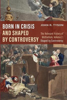 Born in Crisis and Shaped by Controversy, Volume 2: The Relevant History of Methodism: Shaped by Controversy - John R Tyson - cover