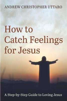 How to Catch Feelings for Jesus - Andrew Christopher Uttaro - cover