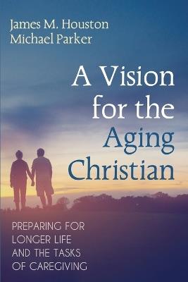 A Vision for the Aging Christian: Preparing for Longer Life and the Tasks of Caregiving - James M Houston,Michael Parker - cover
