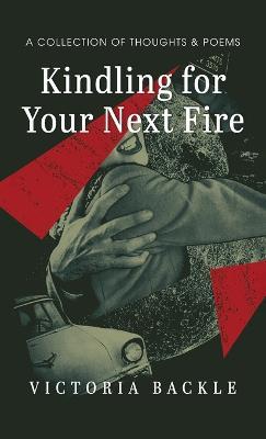 Kindling for Your Next Fire: A Collection of Thoughts and Poems - Victoria Backle - cover