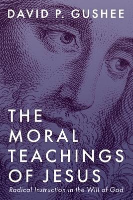 The Moral Teachings of Jesus: Radical Instruction in the Will of God - David P Gushee - cover