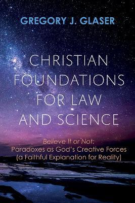 Christian Foundations for Law and Science: Believe It or Not: Paradoxes as God's Creative Forces (a Faithful Explanation for Reality) - Gregory J Glaser - cover