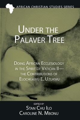 Under the Palaver Tree: Doing African Ecclesiology in the Spirit of Vatican II--The Contributions of Elochukwu E. Uzukwu - cover