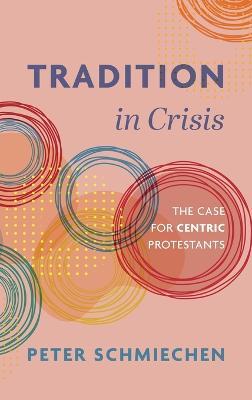 Tradition in Crisis: The Case for Centric Protestants - Peter Schmiechen - cover