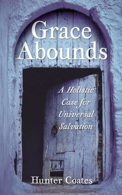 Grace Abounds: A Holistic Case for Universal Salvation - Hunter Coates - cover