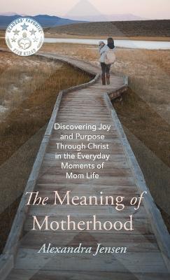 The Meaning of Motherhood: Discovering Joy and Purpose Through Christ in the Everyday Moments of Mom Life - Alexandra Jensen - cover
