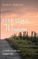 Everyday Wisdom: A Guide to a Better, Deeper Life - John C Morgan - cover