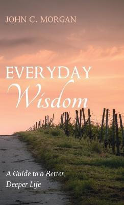 Everyday Wisdom: A Guide to a Better, Deeper Life - John C Morgan - cover