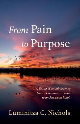 From Pain to Purpose: A Young Woman's Journey from a Communist Prison to an American Pulpit - Luminitza C Nichols - cover